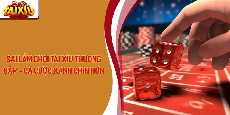 Sai Lầm Chơi Tài Xỉu Thường Gặp - Cá Cược Xanh Chín Hơn
